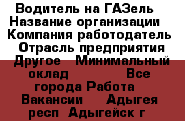 Водитель на ГАЗель › Название организации ­ Компания-работодатель › Отрасль предприятия ­ Другое › Минимальный оклад ­ 25 000 - Все города Работа » Вакансии   . Адыгея респ.,Адыгейск г.